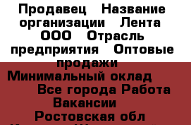 Продавец › Название организации ­ Лента, ООО › Отрасль предприятия ­ Оптовые продажи › Минимальный оклад ­ 20 000 - Все города Работа » Вакансии   . Ростовская обл.,Каменск-Шахтинский г.